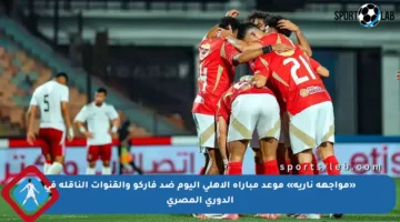 «مواجهة نارية» موعد مباراة الأهلي اليوم ضد فاركو والقنوات الناقلة في الدوري المصري